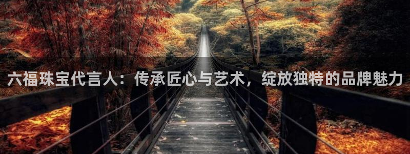 腾耀娱乐众320059：六福珠宝代言人：传承匠心与艺术，绽放