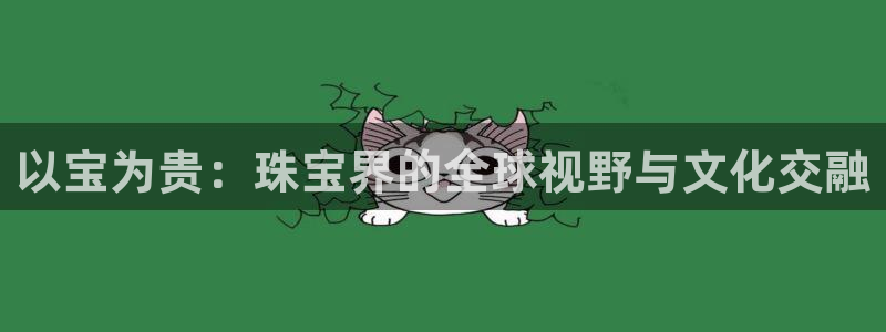 众腾娱乐文化怎么样：以宝为贵：珠宝界的全球视野与文化交融