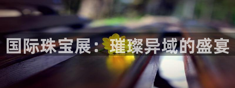 众腾娱乐平台下载：国际珠宝展：璀璨异域的盛宴