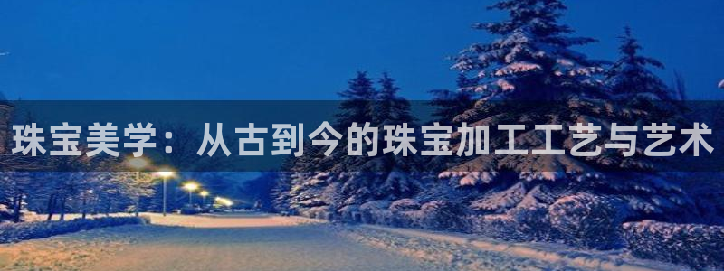 楚雄众腾娱乐在哪里：珠宝美学：从古到今的珠宝加工工艺与艺术
