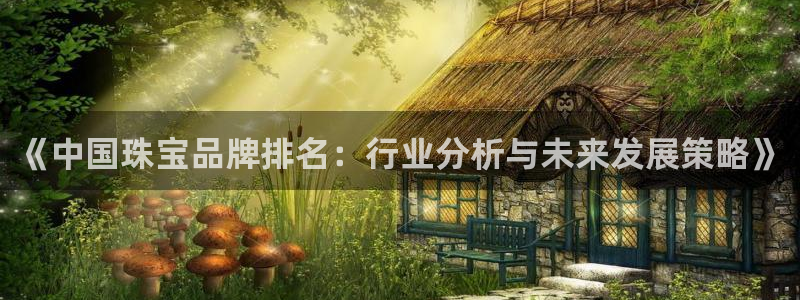 包头众腾娱乐密室逃脱：《中国珠宝品牌排名：行业分析与未来发展