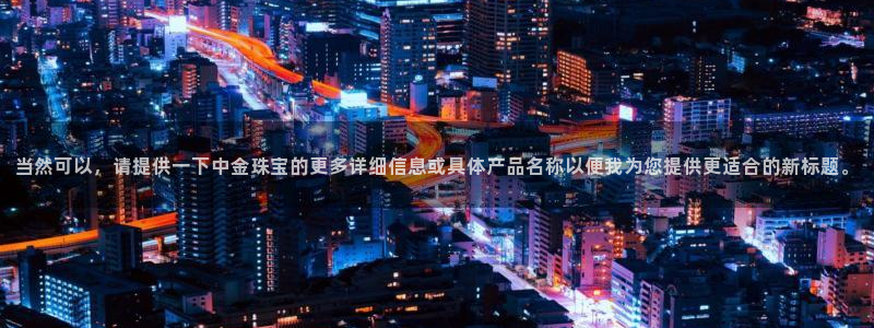 众腾娱乐博彩：当然可以，请提供一下中金珠宝的更多详细信息或具