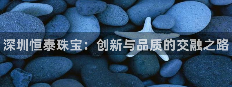 众腾娱乐平台官网入口：深圳恒泰珠宝：创新与品质的交融之路
