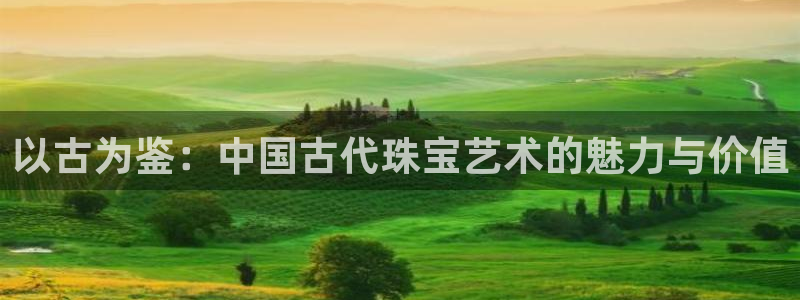 众腾娱乐代理怎么样：以古为鉴：中国古代珠宝艺术的魅力与价值
