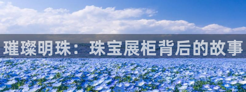 腾耀娱乐29999出众:璀璨明珠:珠宝展柜背后的故事