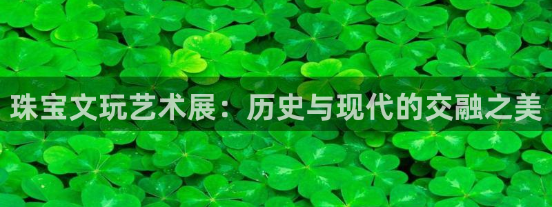众腾娱乐公司简介：珠宝文玩艺术展：历史与现代的交融之美