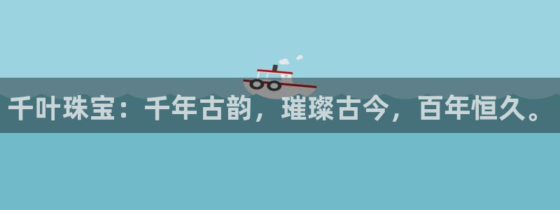 众腾娱乐注册：千叶珠宝：千年古韵，璀璨古今，百年恒久。