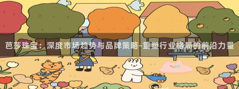 众腾娱乐官方客服电话：芭莎珠宝：深度市场趋势与品牌策略-重塑