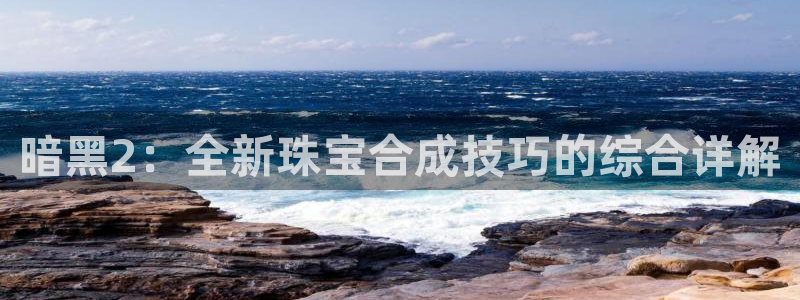 众腾娱乐博彩：暗黑2：全新珠宝合成技巧的综合详解