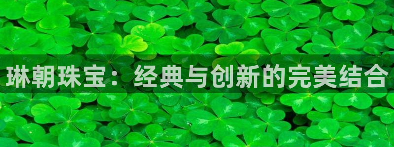 众腾娱乐APP下载：琳朝珠宝：经典与创新的完美结合