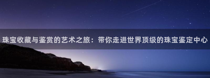 众腾娱乐得7O777：珠宝收藏与鉴赏的艺术之旅：带你走进世界