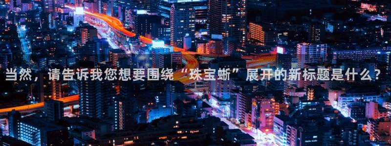 腾众竞技娱乐：当然，请告诉我您想要围绕“珠宝蜥”展开的新标题
