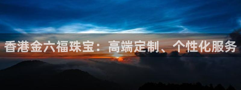 众腾娱乐代理怎么样：香港金六福珠宝：高端定制、个性化服务