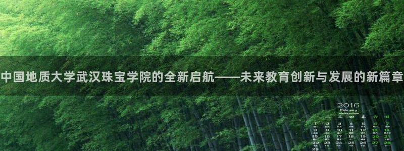 众腾娱乐下7O777：中国地质大学武汉珠宝学院的全新启航——