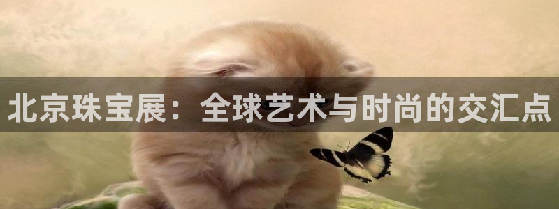 腾众娱乐的彩票靠谱吗：北京珠宝展：全球艺术与时尚的交汇点