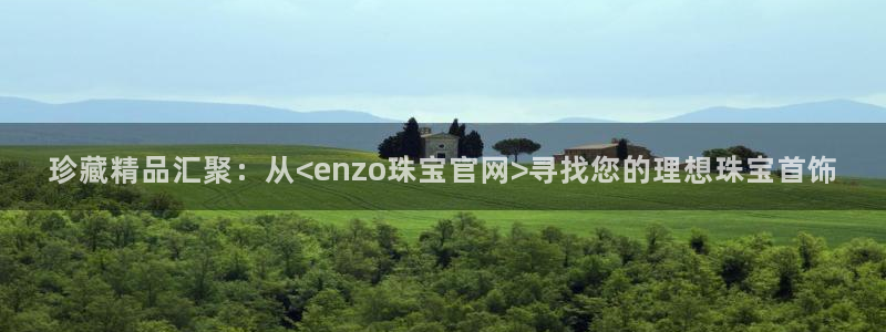 众腾娱乐邵阳：珍藏精品汇聚：从<enzo珠宝官网>寻找您的理