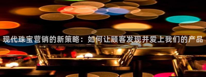 众腾娱乐招商：现代珠宝营销的新策略：如何让顾客发现并爱上我们