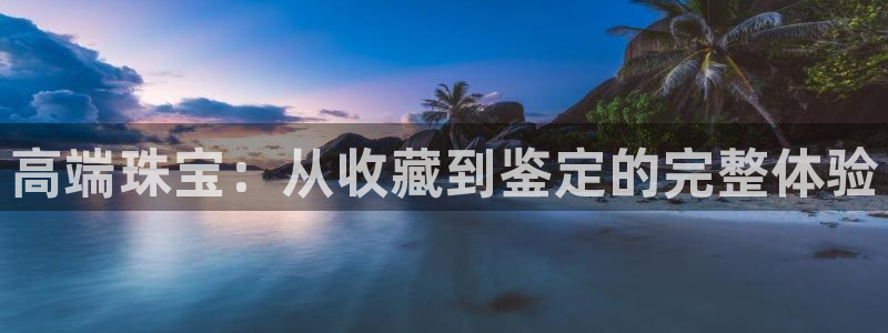 众腾娱乐app：高端珠宝：从收藏到鉴定的完整体验
