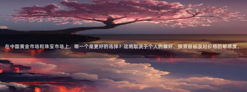 众腾娱乐app：在中国黄金市场和珠宝市场上，哪一个是更好的选