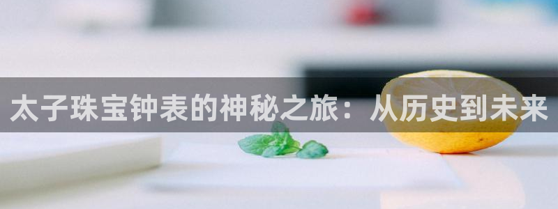 众腾娱乐平台：太子珠宝钟表的神秘之旅：从历史到未来
